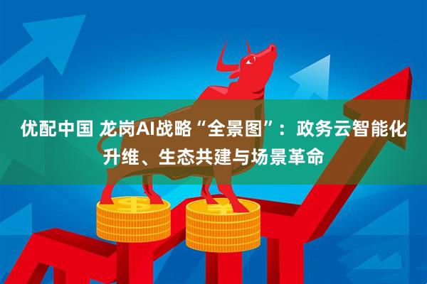 优配中国 龙岗AI战略“全景图”：政务云智能化升维、生态共建与场景革命
