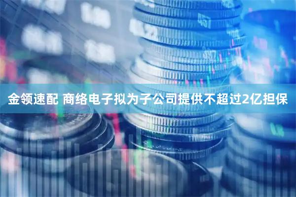 金领速配 商络电子拟为子公司提供不超过2亿担保