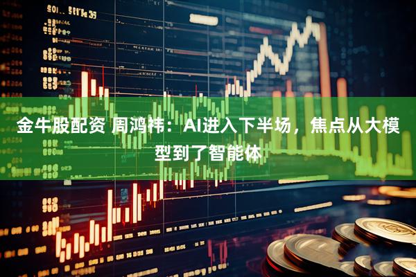 金牛股配资 周鸿祎：AI进入下半场，焦点从大模型到了智能体