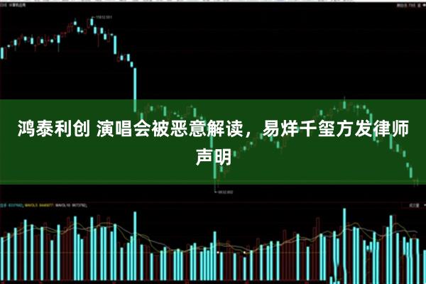 鸿泰利创 演唱会被恶意解读，易烊千玺方发律师声明