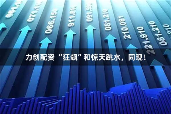 力创配资 “狂飙”和惊天跳水，同现！