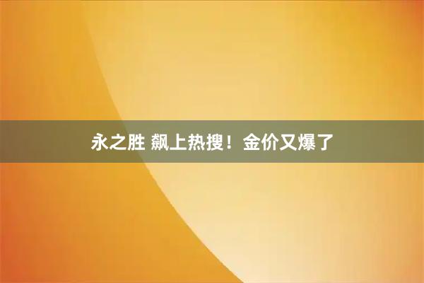 永之胜 飙上热搜！金价又爆了