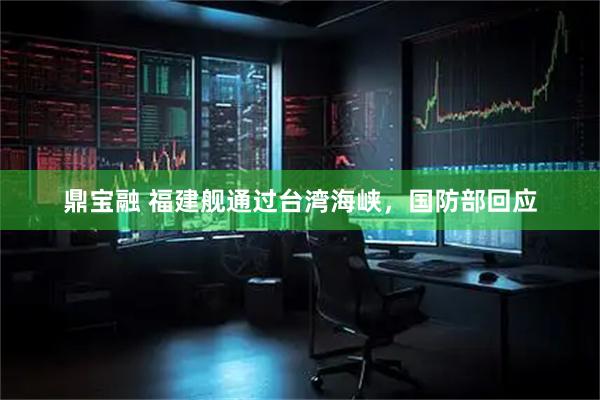 鼎宝融 福建舰通过台湾海峡，国防部回应