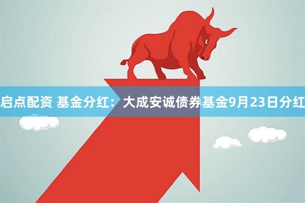 启点配资 基金分红：大成安诚债券基金9月23日分红