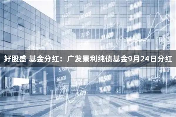 好股盛 基金分红：广发景利纯债基金9月24日分红