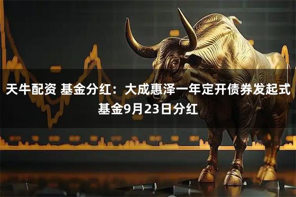 天牛配资 基金分红：大成惠泽一年定开债券发起式基金9月23日分红
