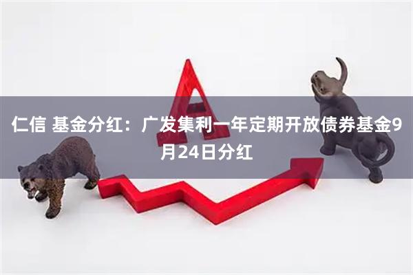 仁信 基金分红：广发集利一年定期开放债券基金9月24日分红