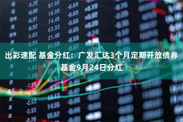 出彩速配 基金分红：广发汇达3个月定期开放债券基金9月24日分红