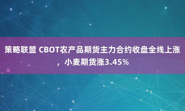 策略联盟 CBOT农产品期货主力合约收盘全线上涨，小麦期货涨3.45%
