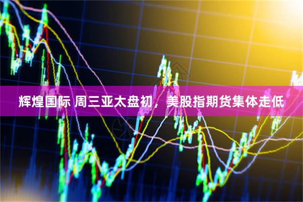 辉煌国际 周三亚太盘初，美股指期货集体走低