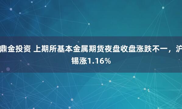 鼎金投资 上期所基本金属期货夜盘收盘涨跌不一，沪锡涨1.16%
