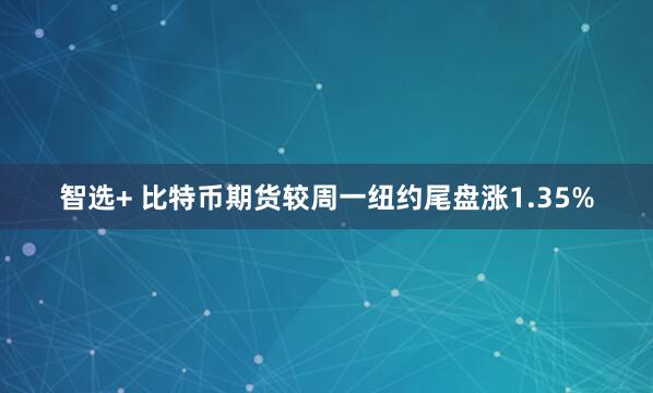 智选+ 比特币期货较周一纽约尾盘涨1.35%
