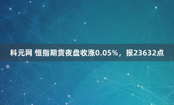 科元网 恒指期货夜盘收涨0.05%，报23632点