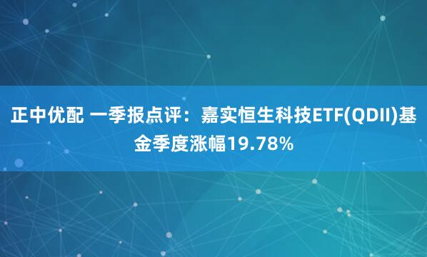 正中优配 一季报点评：嘉实恒生科技ETF(QDII)基金季度涨幅19.78%