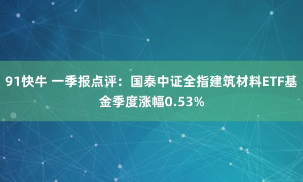 91快牛 一季报点评：国泰中证全指建筑材料ETF基金季度涨幅0.53%