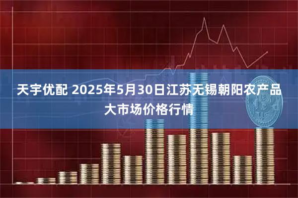 天宇优配 2025年5月30日江苏无锡朝阳农产品大市场价格行情