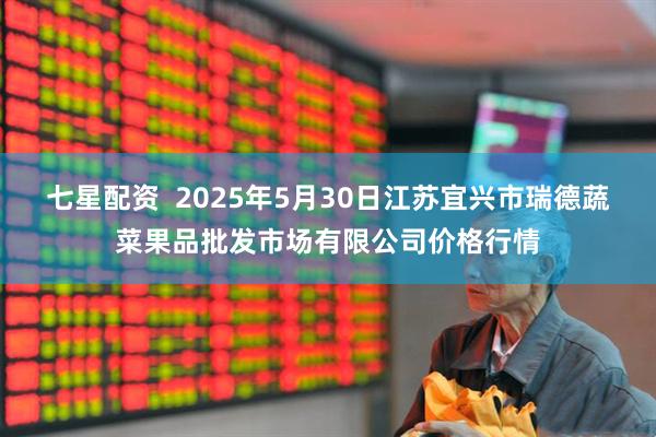 七星配资  2025年5月30日江苏宜兴市瑞德蔬菜果品批发市场有限公司价格行情