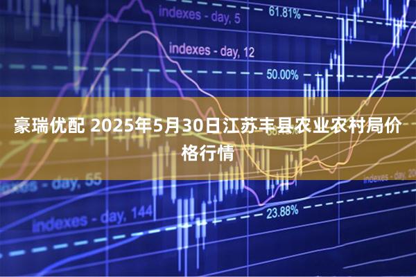 豪瑞优配 2025年5月30日江苏丰县农业农村局价格行情