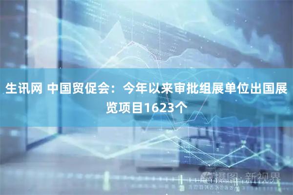 生讯网 中国贸促会：今年以来审批组展单位出国展览项目1623个