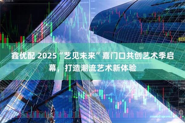 鑫优配 2025“艺见未来”嘉门口共创艺术季启幕，打造潮流艺术新体验