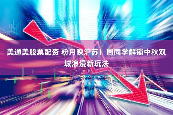 美通美股票配资 粉月映沪苏！周同学解锁中秋双城浪漫新玩法
