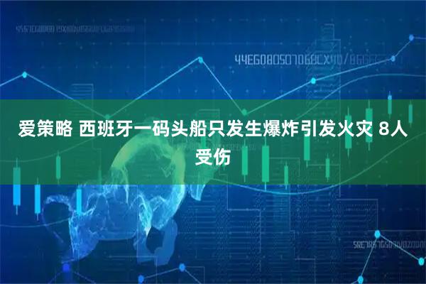 爱策略 西班牙一码头船只发生爆炸引发火灾 8人受伤