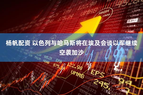 杨帆配资 以色列与哈马斯将在埃及会谈　以军继续空袭加沙