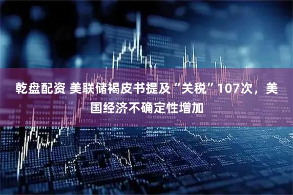 乾盘配资 美联储褐皮书提及“关税”107次，美国经济不确定性增加
