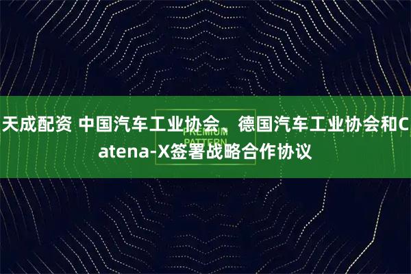 天成配资 中国汽车工业协会、德国汽车工业协会和Catena-X签署战略合作协议