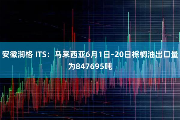 安徽润格 ITS：马来西亚6月1日-20日棕榈油出口量为847695吨