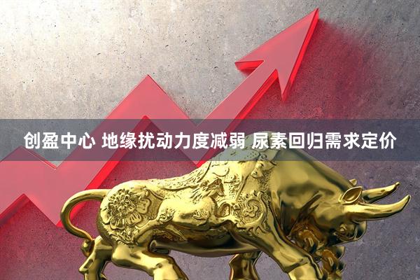 创盈中心 地缘扰动力度减弱 尿素回归需求定价