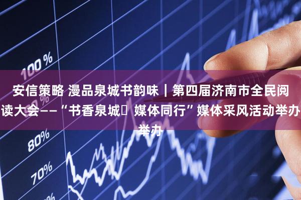 安信策略 漫品泉城书韵味｜第四届济南市全民阅读大会——“书香泉城・媒体同行”媒体采风活动举办