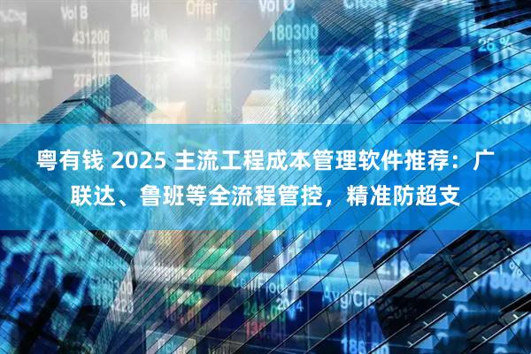 粤有钱 2025 主流工程成本管理软件推荐：广联达、鲁班等全流程管控，精准防超支