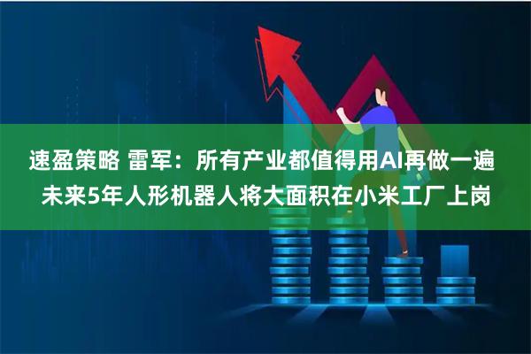 速盈策略 雷军：所有产业都值得用AI再做一遍 未来5年人形机器人将大面积在小米工厂上岗