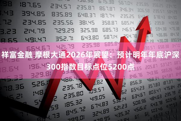 祥富金融 摩根大通2026年展望：预计明年年底沪深300指数目标点位5200点