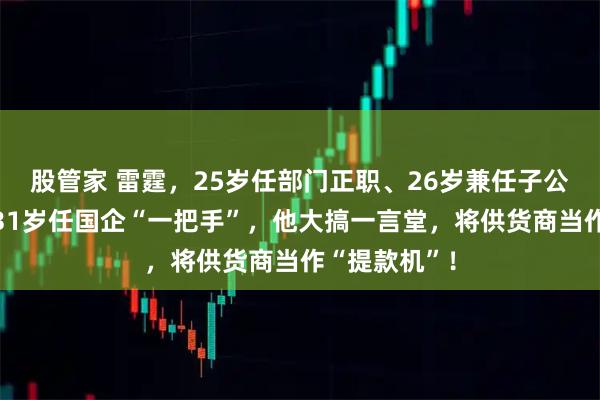 股管家 雷霆，25岁任部门正职、26岁兼任子公司副经理、31岁任国企“一把手”，他大搞一言堂，将供货商当作“提款机”！