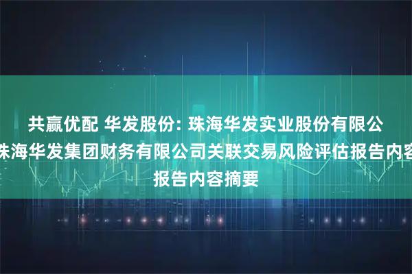 共赢优配 华发股份: 珠海华发实业股份有限公司对珠海华发集团财务有限公司关联交易风险评估报告内容摘要
