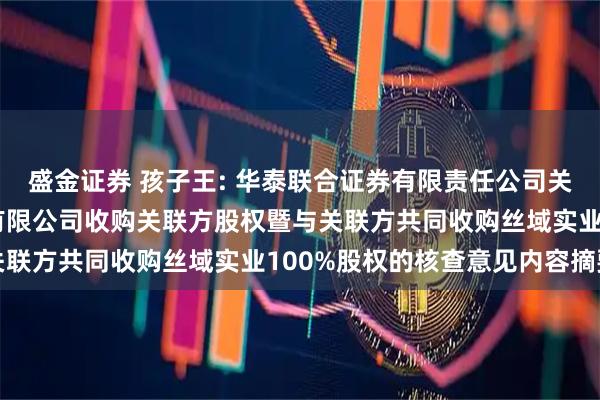 盛金证券 孩子王: 华泰联合证券有限责任公司关于孩子王儿童用品股份有限公司收购关联方股权暨与关联方共同收购丝域实业100%股权的核查意见内容摘要