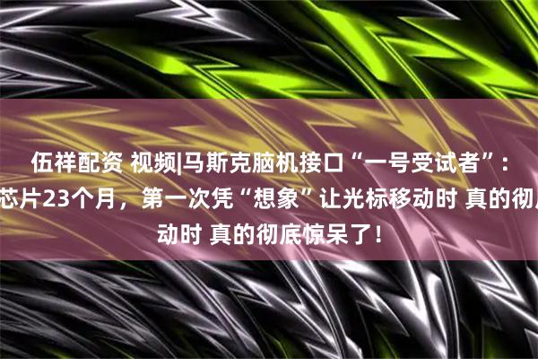 伍祥配资 视频|马斯克脑机接口“一号受试者”：大脑植入芯片23个月，第一次凭“想象”让光标移动时 真的彻底惊呆了！