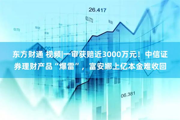 东方财通 视频|一审获赔近3000万元！中信证券理财产品“爆雷”，富安娜上亿本金难收回