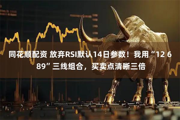 同花顺配资 放弃RSI默认14日参数！我用“12 6 89”三线组合，买卖点清晰三倍