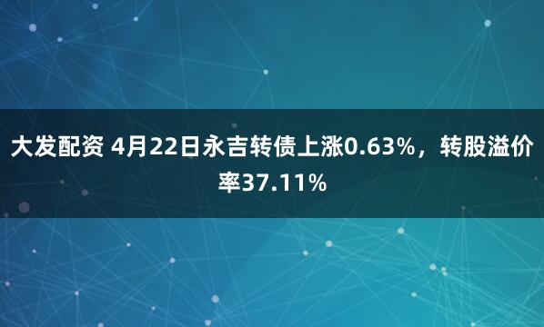 大发配资 4月22日永吉转债上涨0.63%，转股溢价率37.11%