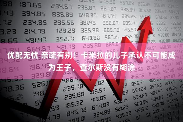 优配无忧 亲疏有别！卡米拉的儿子承认不可能成为王子，查尔斯没有糊涂