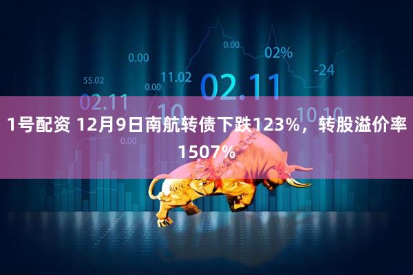 1号配资 12月9日南航转债下跌123%，转股溢价率1507%