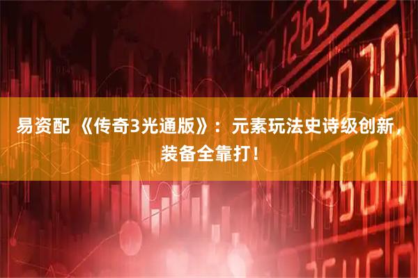 易资配 《传奇3光通版》：元素玩法史诗级创新，装备全靠打！