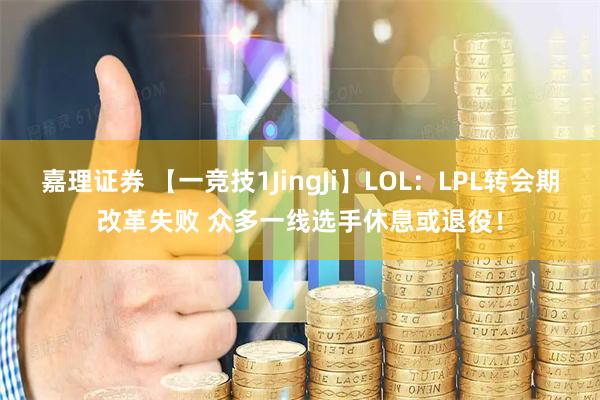 嘉理证券 【一竞技1JingJi】LOL：LPL转会期改革失败 众多一线选手休息或退役！