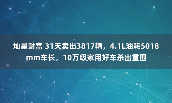 灿星财富 31天卖出3817辆，4.1L油耗5018mm车长，10万级家用好车杀出重围