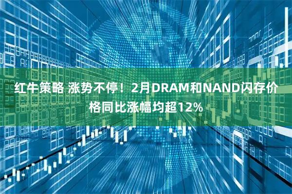 红牛策略 涨势不停！2月DRAM和NAND闪存价格同比涨幅均超12%