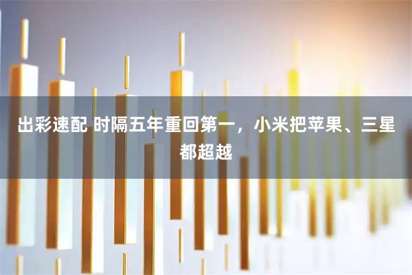 出彩速配 时隔五年重回第一，小米把苹果、三星都超越