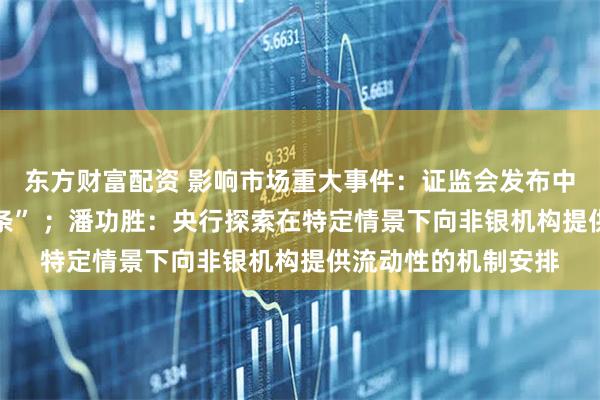 东方财富配资 影响市场重大事件：证监会发布中小投资者保护“23条” ；潘功胜：央行探索在特定情景下向非银机构提供流动性的机制安排